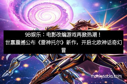 9B娱乐：电影改编游戏再掀热潮！世嘉震撼公布《雷神托尔》新作，开启北欧神话奇幻冒险