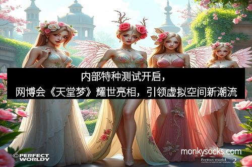 内部特种测试开启，网博会《天堂梦》耀世亮相，引领虚拟空间新潮流